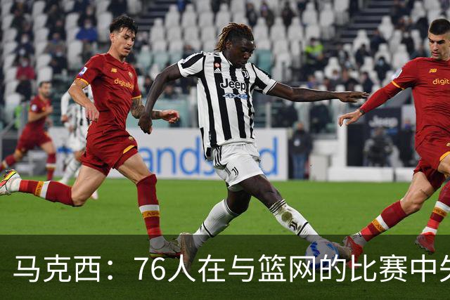 马克西：76人在与篮网的比赛中失误因无私打法